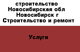 строительство - Новосибирская обл., Новосибирск г. Строительство и ремонт » Услуги   . Новосибирская обл.,Новосибирск г.